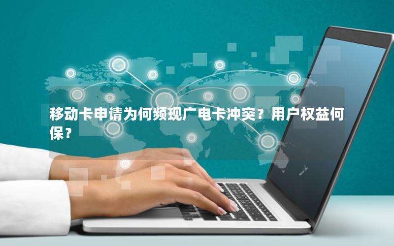 移动卡申请为何频现广电卡冲突？用户权益何保？
