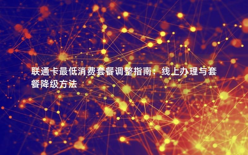 联通卡最低消费套餐调整指南：线上办理与套餐降级方法