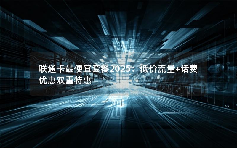 联通卡最便宜套餐2025：低价流量+话费优惠双重特惠