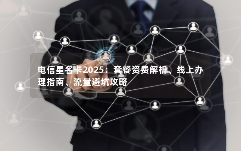 电信星名卡2025：套餐资费解析、线上办理指南、流量避坑攻略