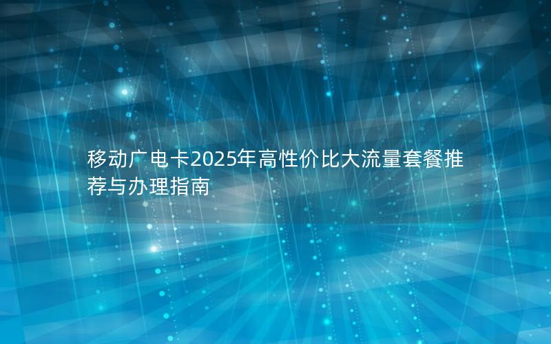 移动广电卡2025年高性价比大流量套餐推荐与办理指南