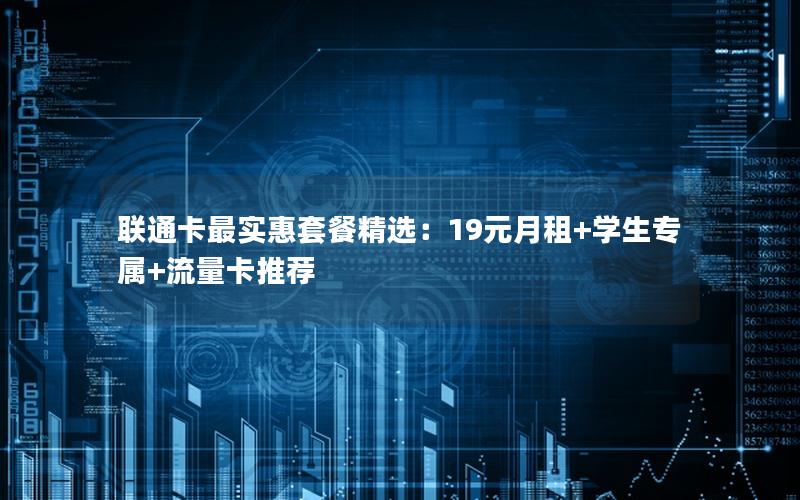 联通卡最实惠套餐精选：19元月租+学生专属+流量卡推荐