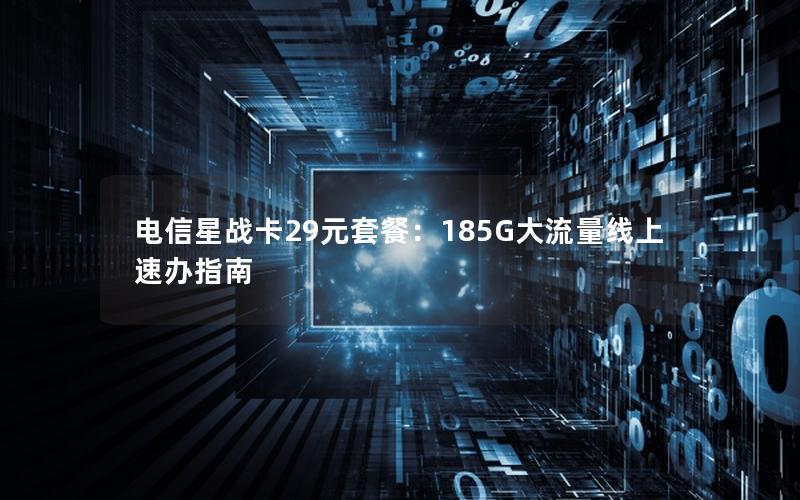 电信星战卡29元套餐：185G大流量线上速办指南