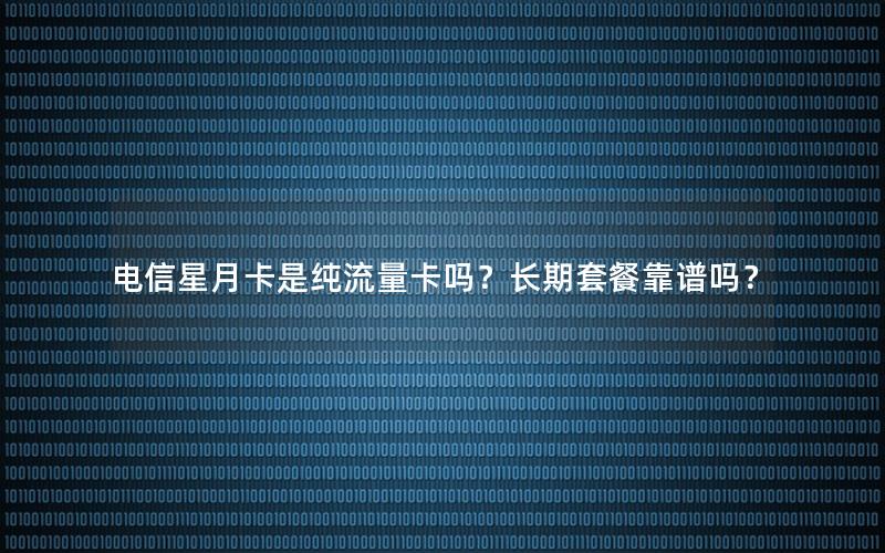 电信星月卡是纯流量卡吗？长期套餐靠谱吗？