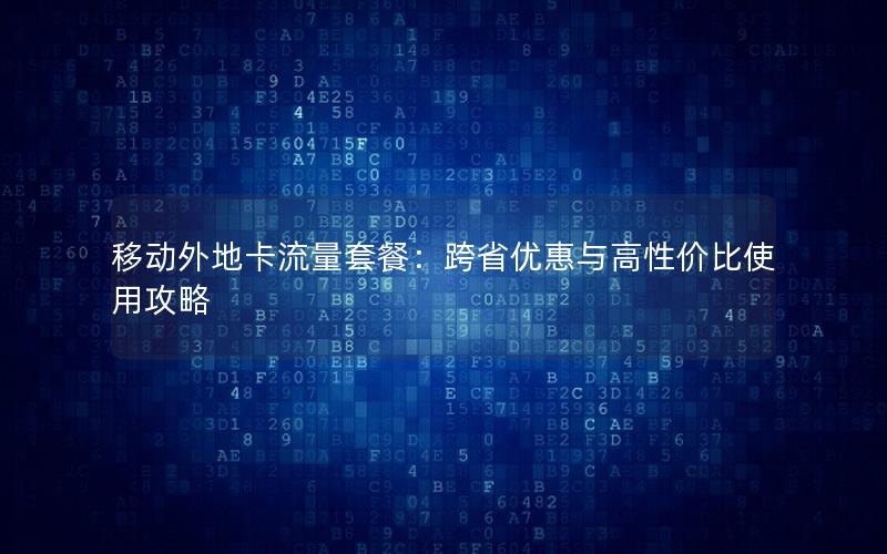 移动外地卡流量套餐：跨省优惠与高性价比使用攻略