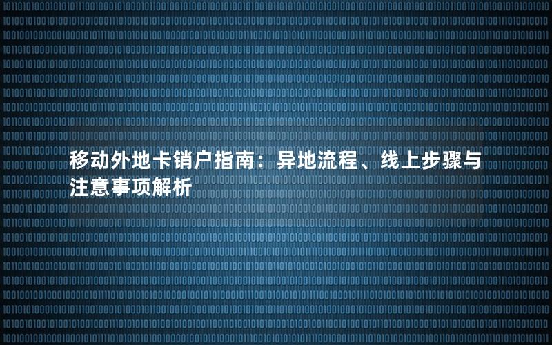 移动外地卡销户指南：异地流程、线上步骤与注意事项解析