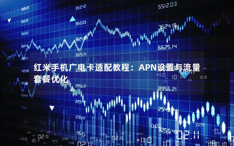 红米手机广电卡适配教程：APN设置与流量套餐优化