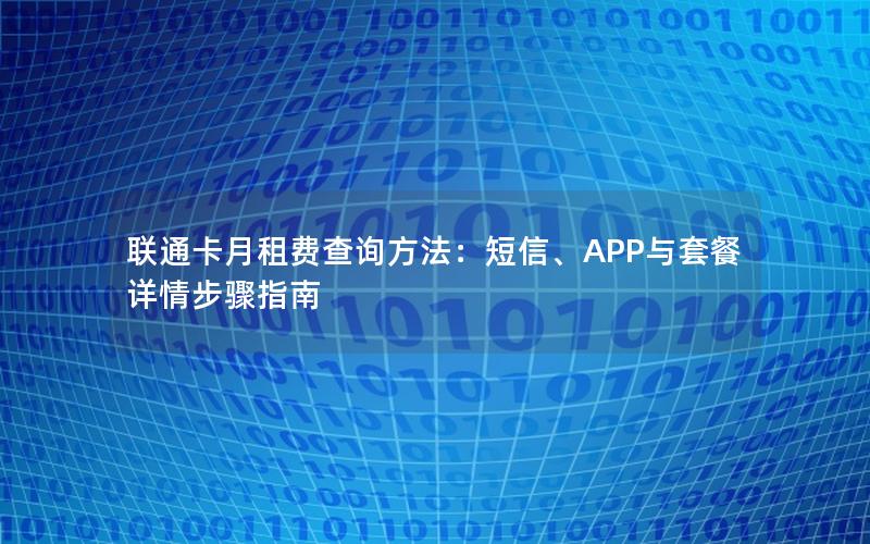 联通卡月租费查询方法：短信、APP与套餐详情步骤指南
