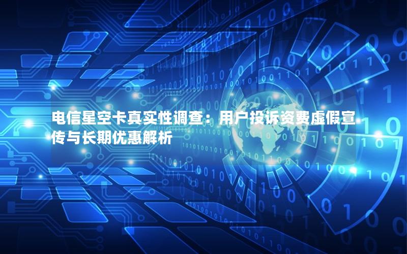 电信星空卡真实性调查：用户投诉资费虚假宣传与长期优惠解析