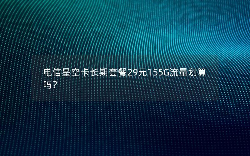 电信星空卡长期套餐29元155G流量划算吗？