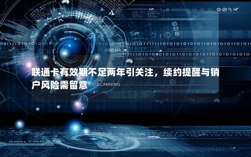 联通卡有效期不足两年引关注，续约提醒与销户风险需留意