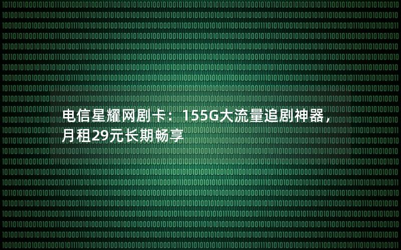 电信星耀网剧卡：155G大流量追剧神器，月租29元长期畅享