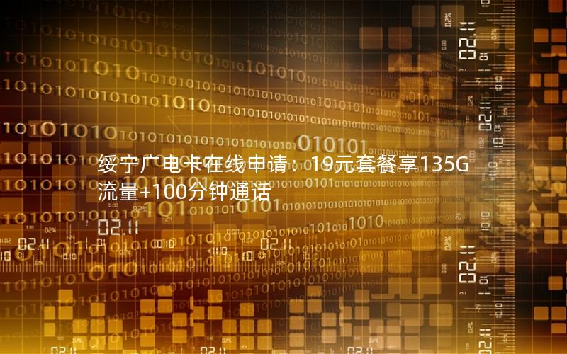 绥宁广电卡在线申请：19元套餐享135G流量+100分钟通话