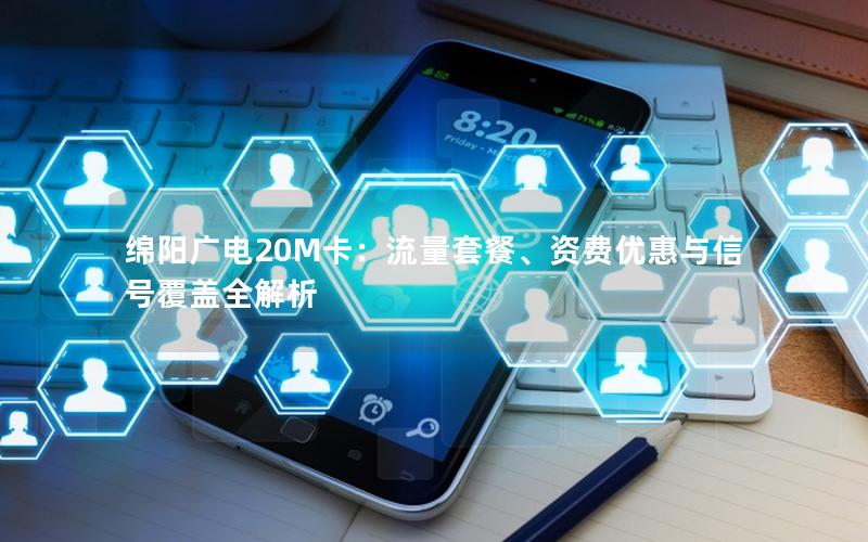 绵阳广电20M卡：流量套餐、资费优惠与信号覆盖全解析