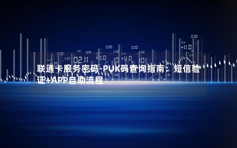 联通卡服务密码-PUK码查询指南：短信验证+APP自助流程