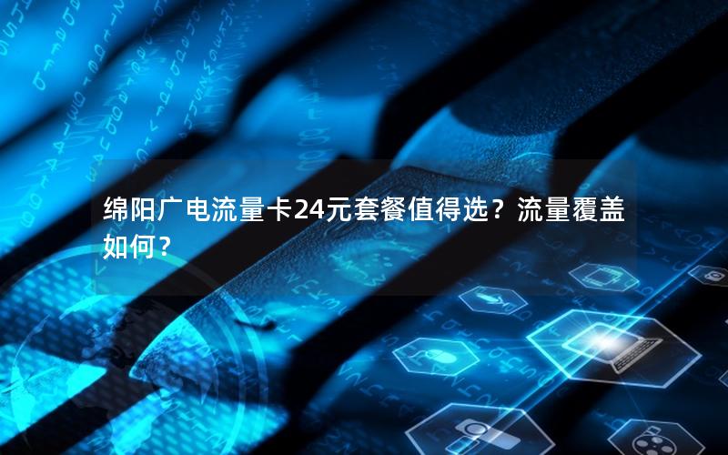 绵阳广电流量卡24元套餐值得选？流量覆盖如何？