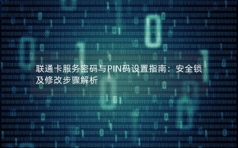 联通卡服务密码与PIN码设置指南：安全锁及修改步骤解析