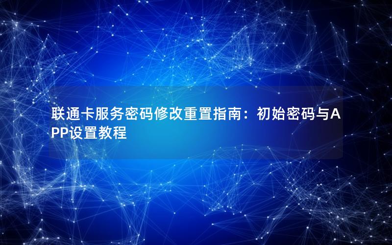 联通卡服务密码修改重置指南：初始密码与APP设置教程