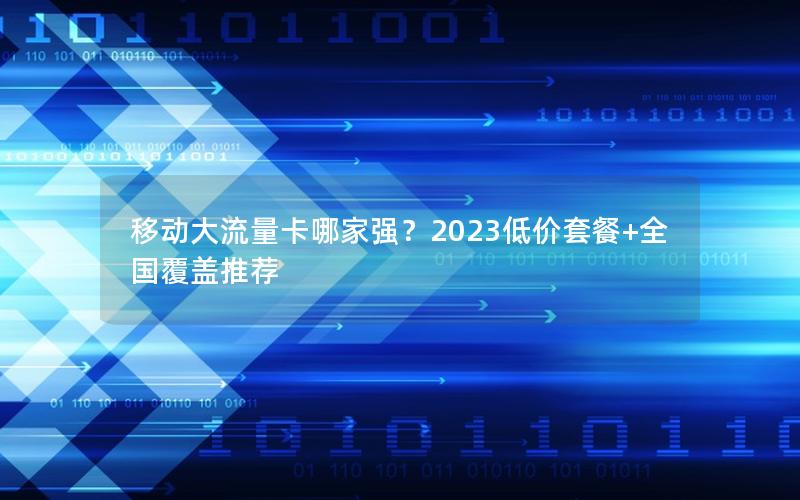 移动大流量卡哪家强？2023低价套餐+全国覆盖推荐