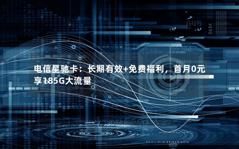 电信星驰卡：长期有效+免费福利，首月0元享185G大流量