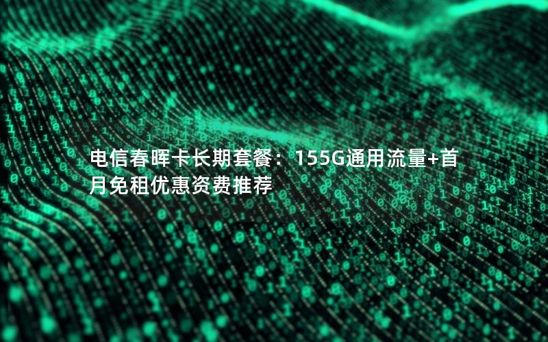 电信春晖卡长期套餐：155G通用流量+首月免租优惠资费推荐