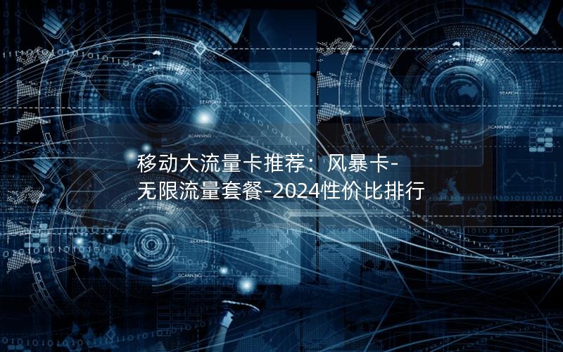移动大流量卡推荐：风暴卡-无限流量套餐-2024性价比排行