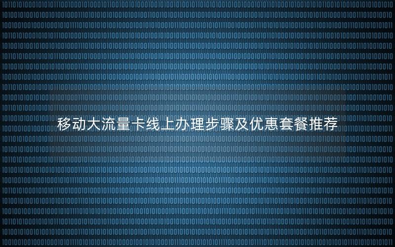 移动大流量卡线上办理步骤及优惠套餐推荐