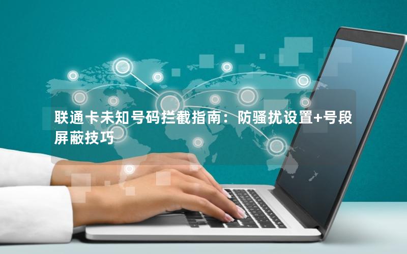 联通卡未知号码拦截指南：防骚扰设置+号段屏蔽技巧