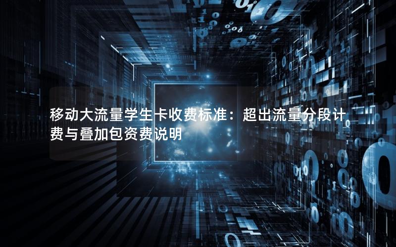 移动大流量学生卡收费标准：超出流量分段计费与叠加包资费说明