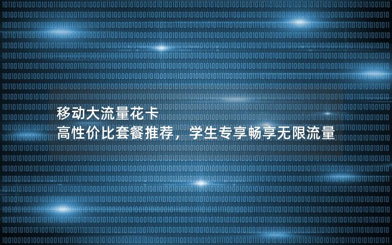 移动大流量花卡  高性价比套餐推荐，学生专享畅享无限流量