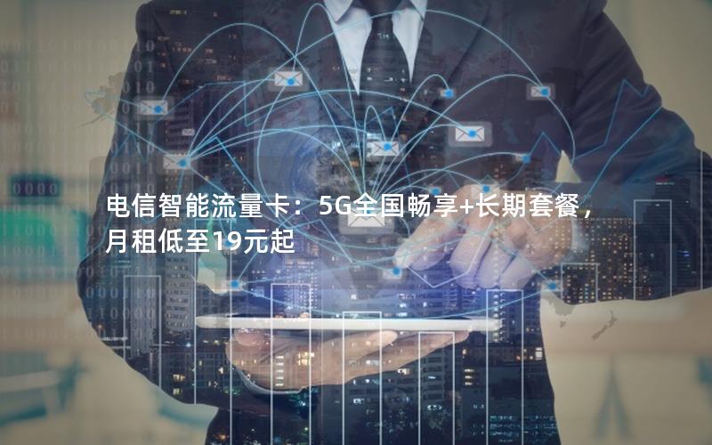 电信智能流量卡：5G全国畅享+长期套餐，月租低至19元起