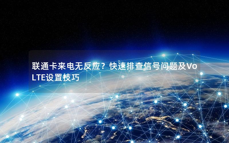 联通卡来电无反应？快速排查信号问题及VoLTE设置技巧