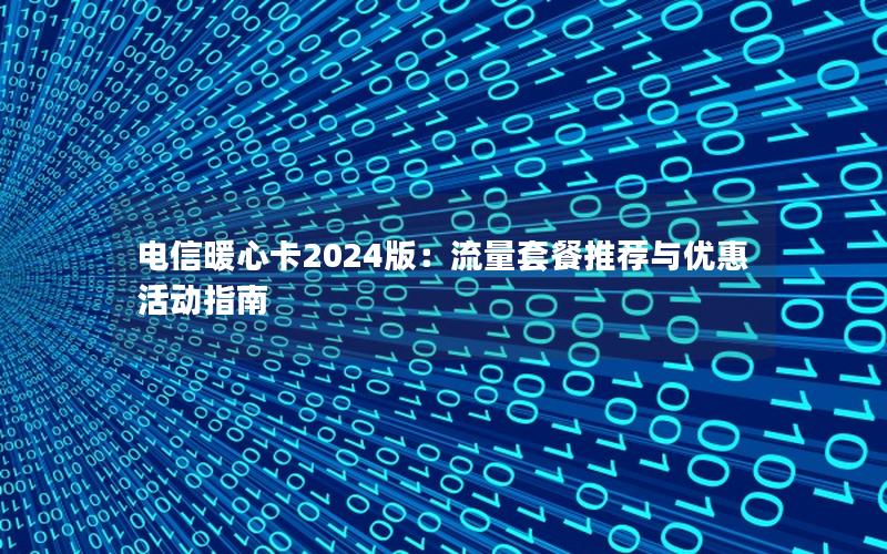 电信暖心卡2024版：流量套餐推荐与优惠活动指南