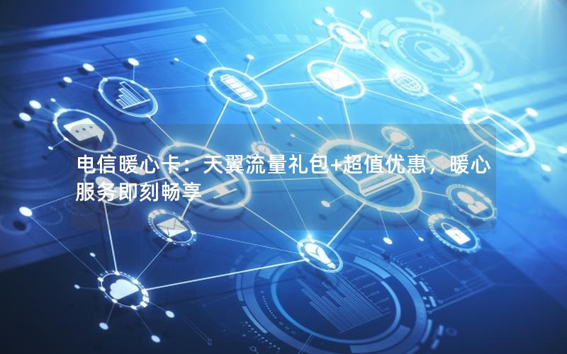电信暖心卡：天翼流量礼包+超值优惠，暖心服务即刻畅享