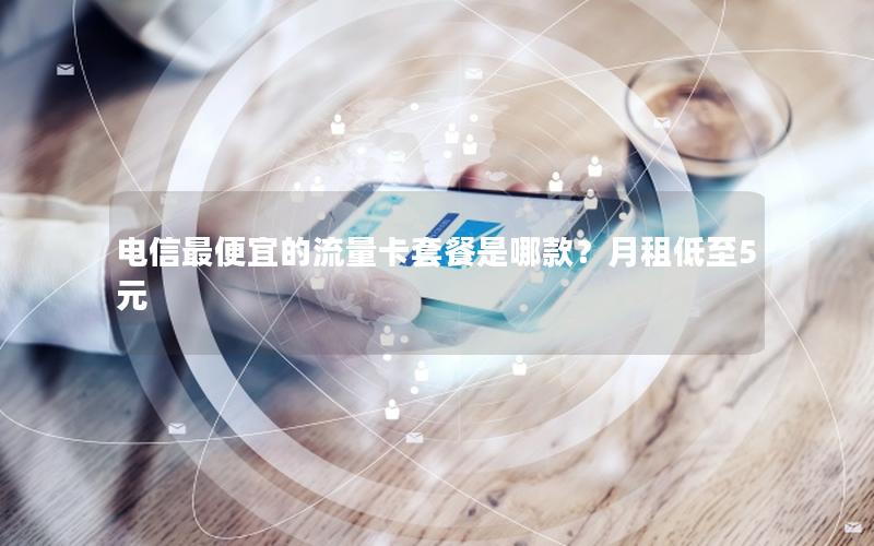电信最便宜的流量卡套餐是哪款？月租低至5元