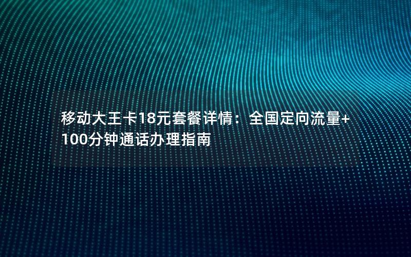移动大王卡18元套餐详情：全国定向流量+100分钟通话办理指南