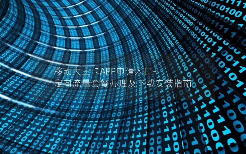 移动大王卡APP申请入口-定向流量套餐办理及下载安装指南