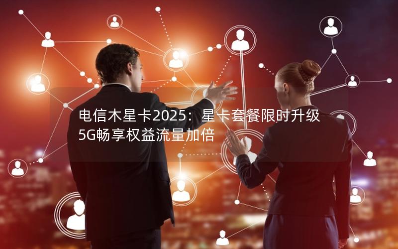 电信木星卡2025：星卡套餐限时升级 5G畅享权益流量加倍