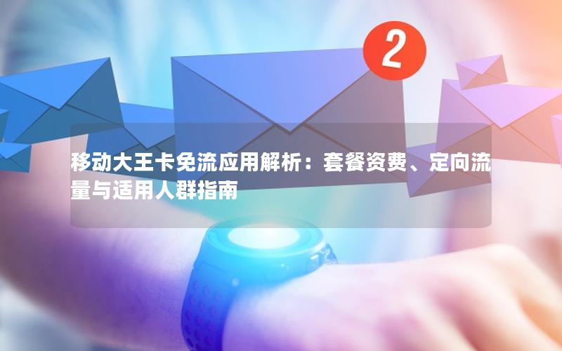 移动大王卡免流应用解析：套餐资费、定向流量与适用人群指南