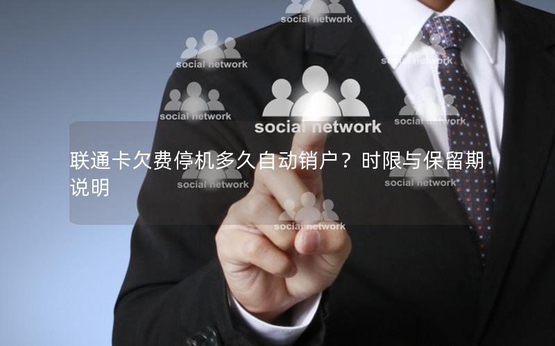 联通卡欠费停机多久自动销户？时限与保留期说明