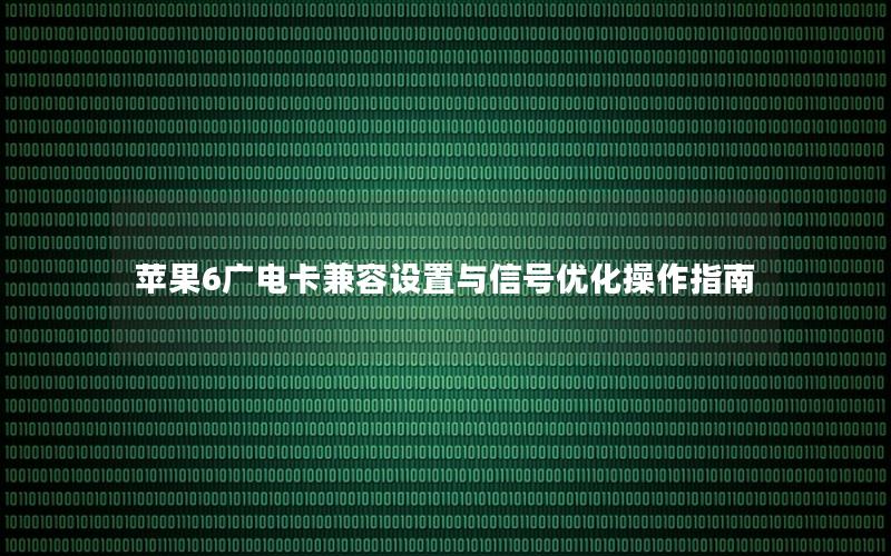 苹果6广电卡兼容设置与信号优化操作指南
