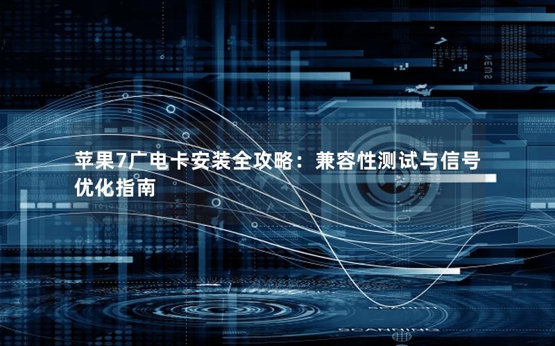 苹果7广电卡安装全攻略：兼容性测试与信号优化指南