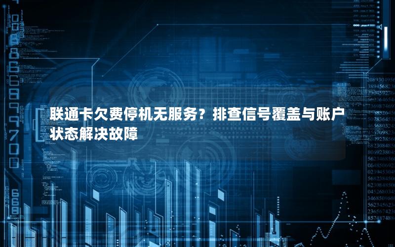 联通卡欠费停机无服务？排查信号覆盖与账户状态解决故障
