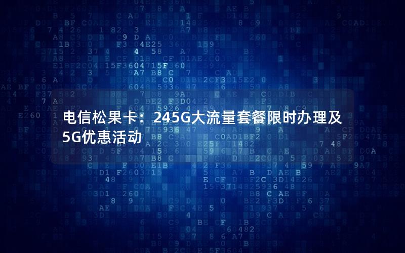 电信松果卡：245G大流量套餐限时办理及5G优惠活动