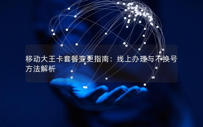 移动大王卡套餐变更指南：线上办理与不换号方法解析