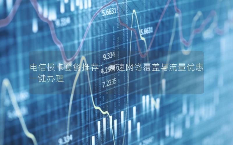 电信极卡套餐推荐：高速网络覆盖与流量优惠一键办理