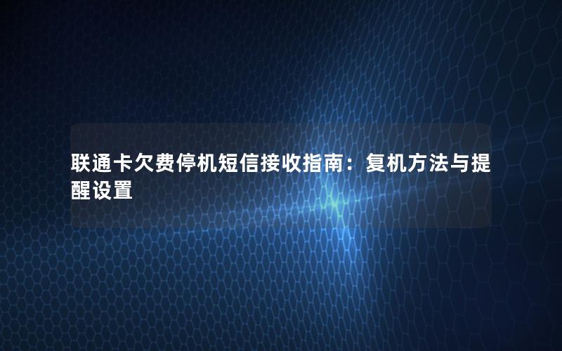 联通卡欠费停机短信接收指南：复机方法与提醒设置