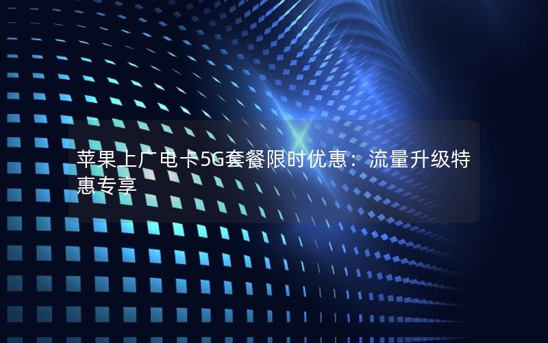 苹果上广电卡5G套餐限时优惠：流量升级特惠专享