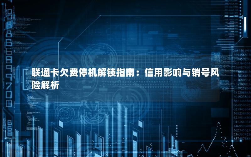 联通卡欠费停机解锁指南：信用影响与销号风险解析