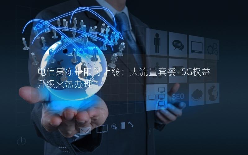 电信果冻卡限时上线：大流量套餐+5G权益升级火热办理